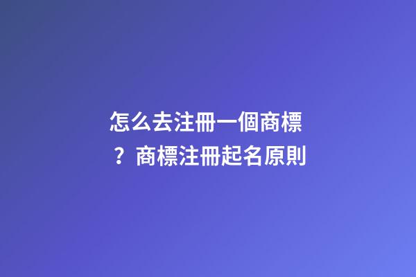 怎么去注冊一個商標？商標注冊起名原則